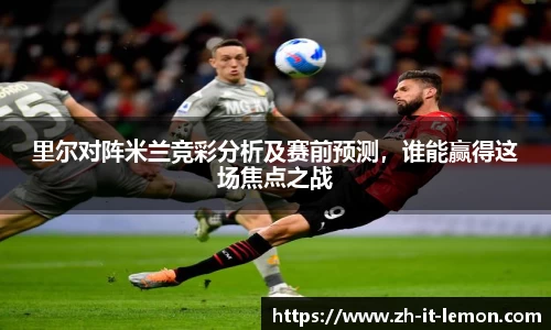 里尔对阵米兰竞彩分析及赛前预测，谁能赢得这场焦点之战