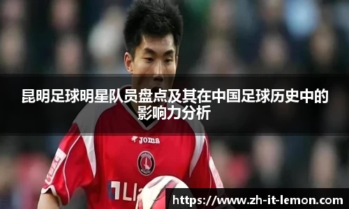 昆明足球明星队员盘点及其在中国足球历史中的影响力分析